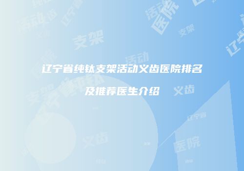 辽宁省纯钛支架活动义齿医院排名及推荐医生介绍