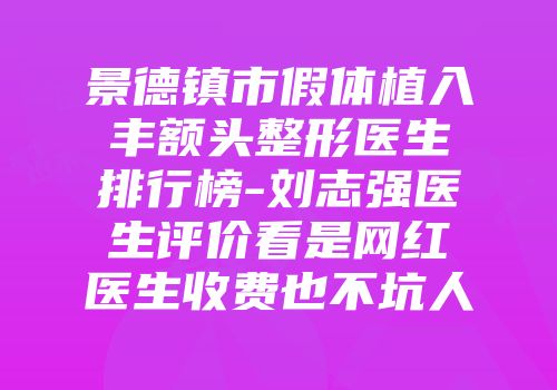 景德镇市假体植入丰额头整形医生排行榜-刘志强医生评价看是网红医生收费也不坑人