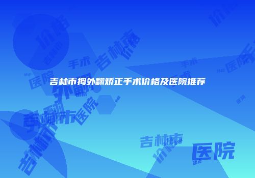 吉林市拇外翻矫正手术价格及医院推荐