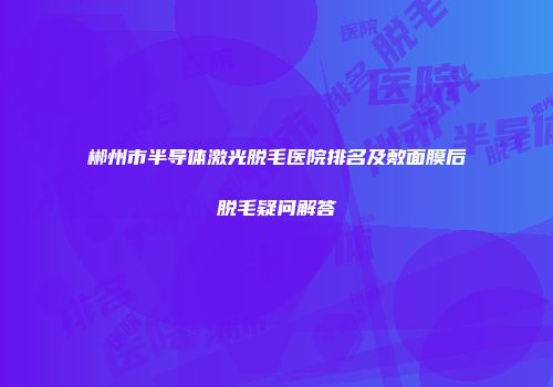 郴州市半导体激光脱毛医院排名及敷面膜后脱毛疑问解答