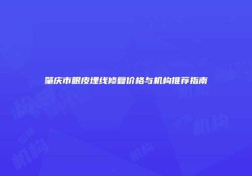 肇庆市眼皮埋线修复价格与机构推荐指南