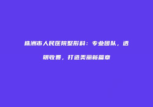 株洲市人民医院整形科：专业团队，透明收费，打造美丽新篇章