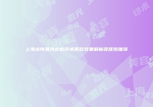 上海点阵激光去痘印术美容效果解析及医院推荐
