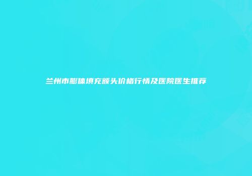 兰州市膨体填充额头价格行情及医院医生推荐