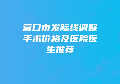 营口市发际线调整手术价格及医院医生推荐