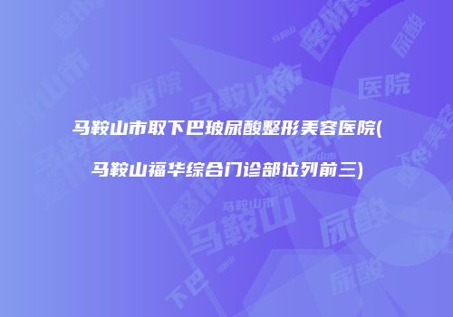 马鞍山市取下巴玻尿酸整形美容医院(马鞍山福华综合门诊部位列前三)