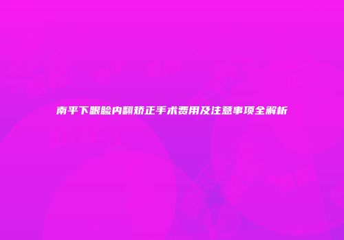 南平下眼睑内翻矫正手术费用及注意事项全解析