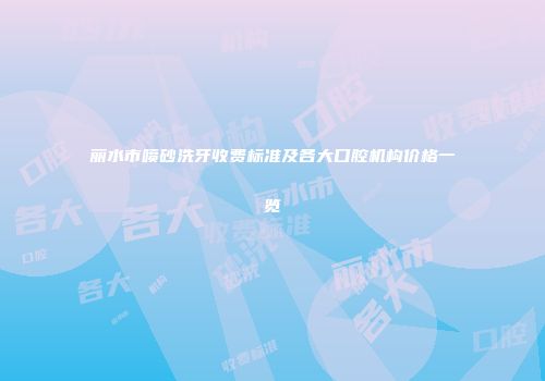 丽水市喷砂洗牙收费标准及各大口腔机构价格一览