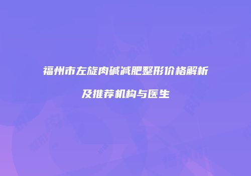 福州市左旋肉碱减肥整形价格解析及推荐机构与医生