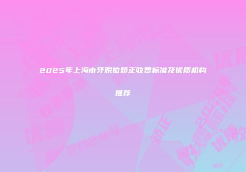 2025年上海市牙脱位矫正收费标准及优质机构推荐