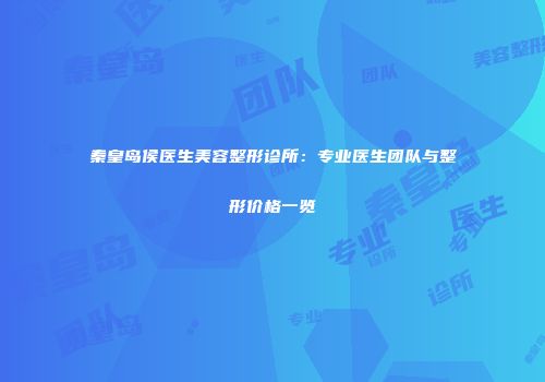 秦皇岛侯医生美容整形诊所：专业医生团队与整形价格一览