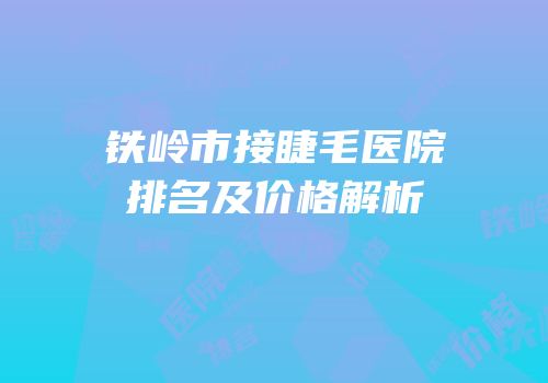 铁岭市接睫毛医院排名及价格解析