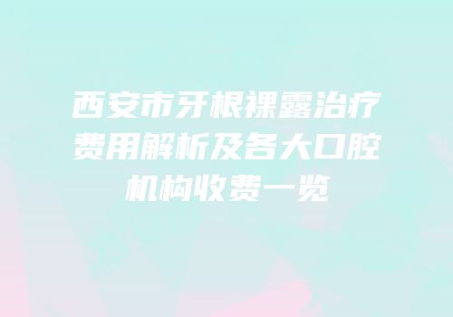 西安市牙根裸露治疗费用解析及各大口腔机构收费一览