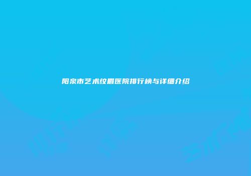 阳泉市艺术纹眉医院排行榜与详细介绍