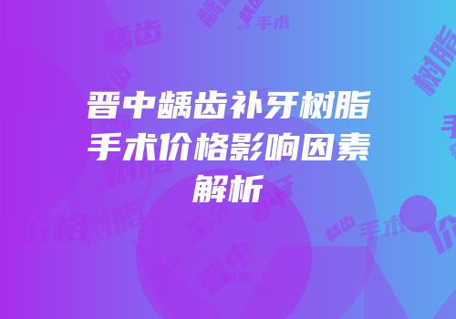 晋中龋齿补牙树脂手术价格影响因素解析