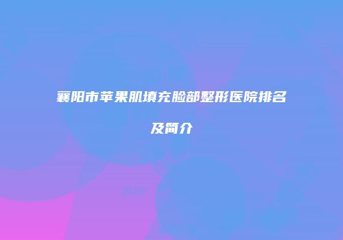 襄阳市苹果肌填充脸部整形医院排名及简介