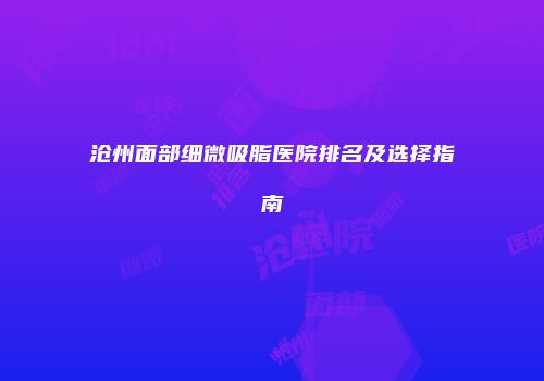 沧州面部细微吸脂医院排名及选择指南