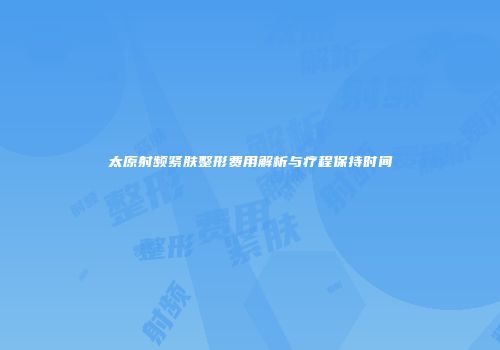 太原射频紧肤整形费用解析与疗程保持时间