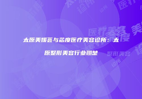 太原美媛荟与芯度医疗美容诊所：太原整形美容行业翘楚