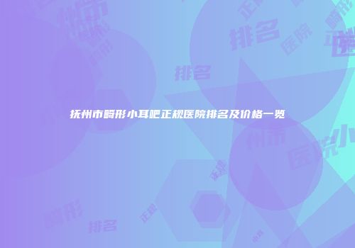 抚州市畸形小耳吧正规医院排名及价格一览