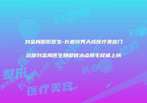 刘金梅整形医生-长春伶秀天成医疗美容门诊部刘金梅医生腿部做冰点脱毛权威上榜