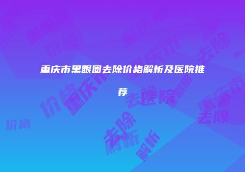 重庆市黑眼圈去除价格解析及医院推荐