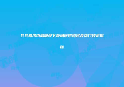 齐齐哈尔市磨颧骨下颌角医院排名及热门技术揭秘