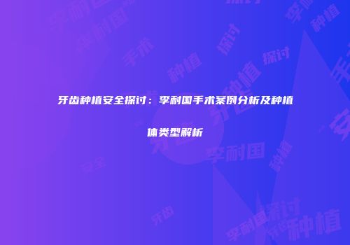 牙齿种植安全探讨：李耐国手术案例分析及种植体类型解析