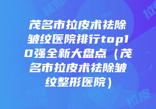 茂名市拉皮术祛除皱纹医院排行top10强全新大盘点（茂名市拉皮术祛除皱纹整形医院）