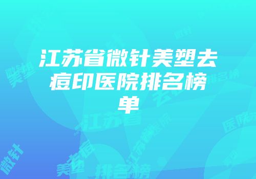 江苏省微针美塑去痘印医院排名榜单
