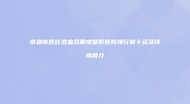 南通市芭比混血双眼皮整形医院排行前十名及详情简介