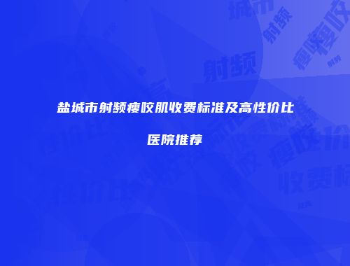 盐城市射频瘦咬肌收费标准及高性价比医院推荐