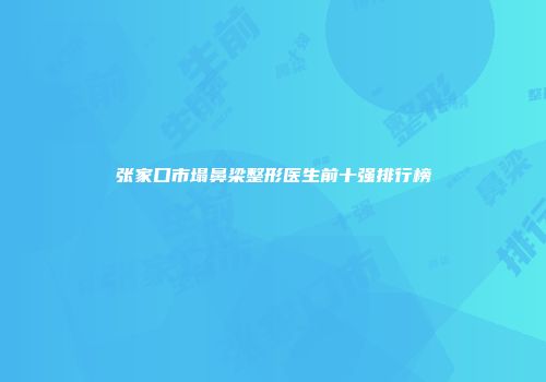 张家口市塌鼻梁整形医生前十强排行榜