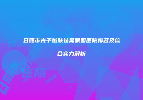 日照市光子嫩肤祛黑眼圈医院排名及综合实力解析