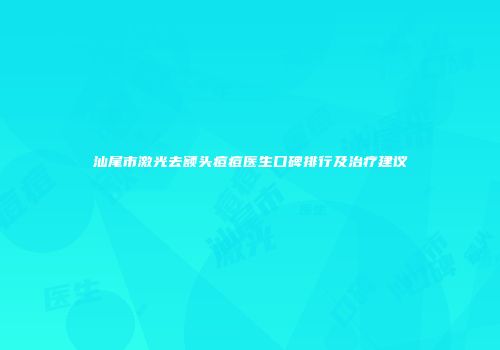 汕尾市激光去额头痘痘医生口碑排行及治疗建议