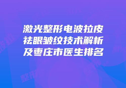 激光整形电波拉皮祛眼皱纹技术解析及枣庄市医生排名