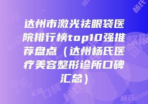 达州市激光祛眼袋医院排行榜top10强推荐盘点（达州杨氏医疗美容整形诊所口碑汇总）