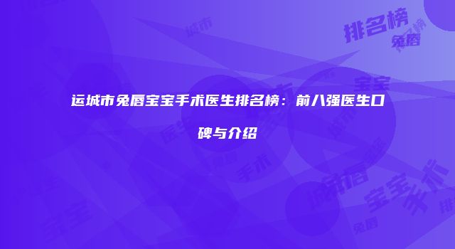 运城市兔唇宝宝手术医生排名榜：前八强医生口碑与介绍