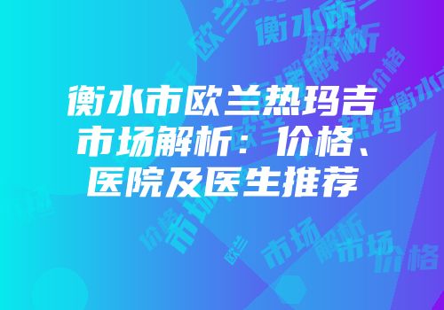 衡水市欧兰热玛吉市场解析：价格、医院及医生推荐