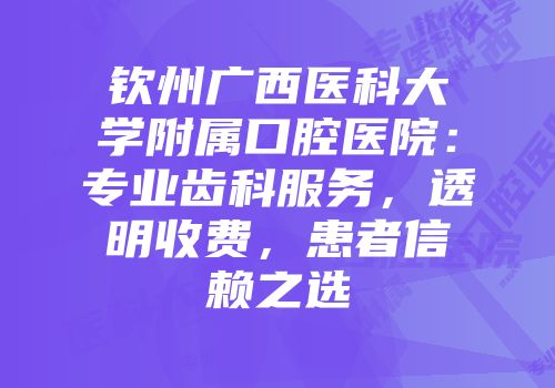 钦州广西医科大学附属口腔医院：专业齿科服务，透明收费，患者信赖之选