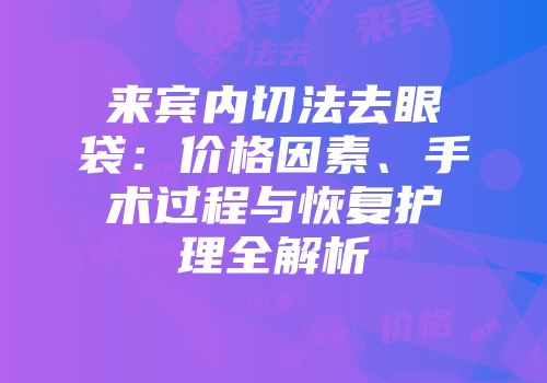 来宾内切法去眼袋：价格因素、手术过程与恢复护理全解析