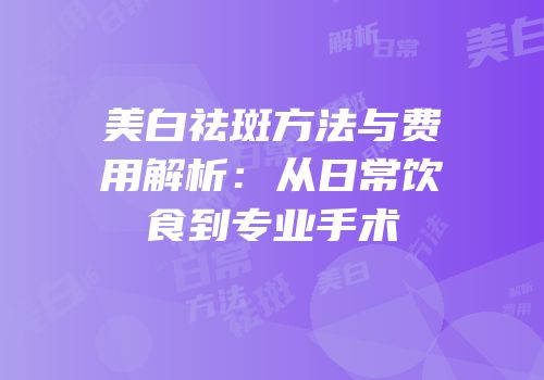 美白祛斑方法与费用解析：从日常饮食到专业手术