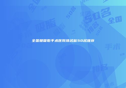 全国腿吸脂手术医院排名前50名推荐