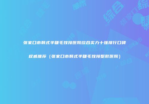 张家口市韩式半睫毛嫁接医院综合实力十强排行口碑权威推荐（张家口市韩式半睫毛嫁接整形医院）