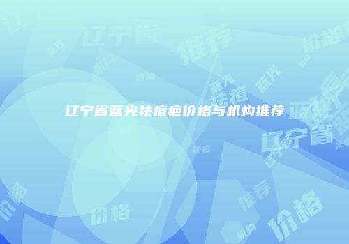辽宁省蓝光祛痘疤价格与机构推荐