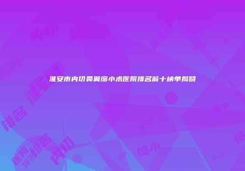 淮安市内切鼻翼缩小术医院排名前十榜单揭晓