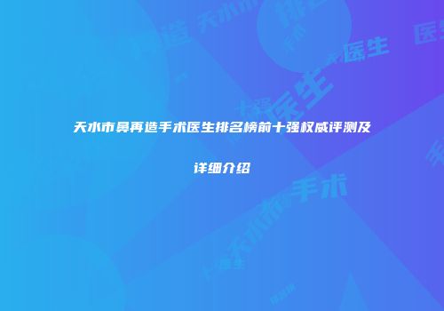 天水市鼻再造手术医生排名榜前十强权威评测及详细介绍