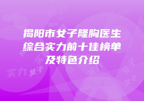 揭阳市女子隆胸医生综合实力前十佳榜单及特色介绍