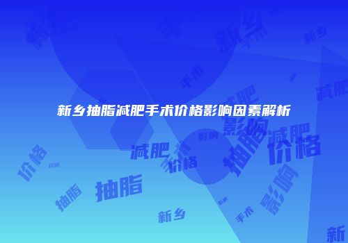 新乡抽脂减肥手术价格影响因素解析