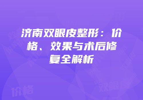 济南双眼皮整形：价格、效果与术后修复全解析